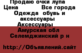 Продаю очки лупа › Цена ­ 2 500 - Все города Одежда, обувь и аксессуары » Аксессуары   . Амурская обл.,Селемджинский р-н